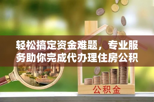 镇海轻松搞定资金难题，专业服务助你完成代办理住房公积金提取