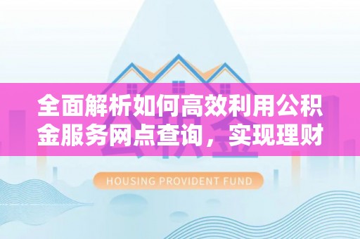 镇海全面解析如何高效利用公积金服务网点查询，实现理财与生活优化