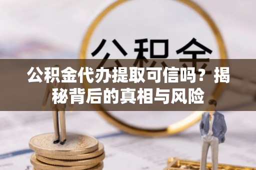镇海公积金代办提取可信吗？揭秘背后的真相与风险