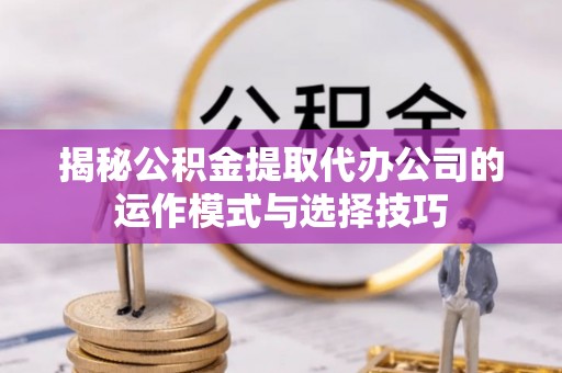 镇海揭秘公积金提取代办公司的运作模式与选择技巧
