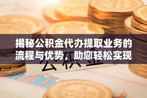镇海揭秘公积金代办提取业务的流程与优势，助您轻松实现资金利用最大化