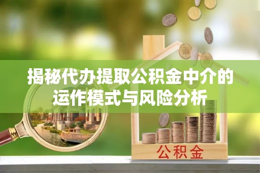 镇海揭秘代办提取公积金中介的运作模式与风险分析