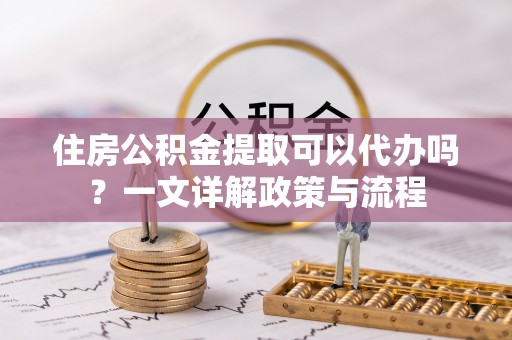 镇海住房公积金提取可以代办吗？一文详解政策与流程