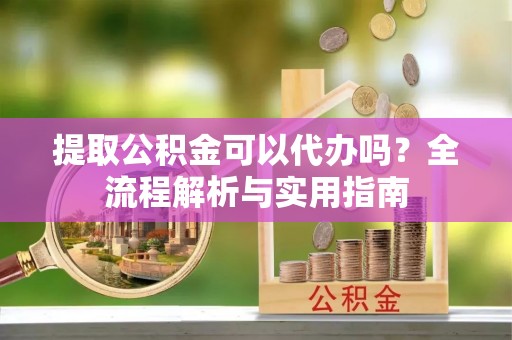 镇海提取公积金可以代办吗？全流程解析与实用指南