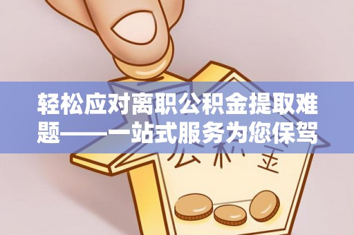 镇海轻松应对离职公积金提取难题——一站式服务为您保驾护航