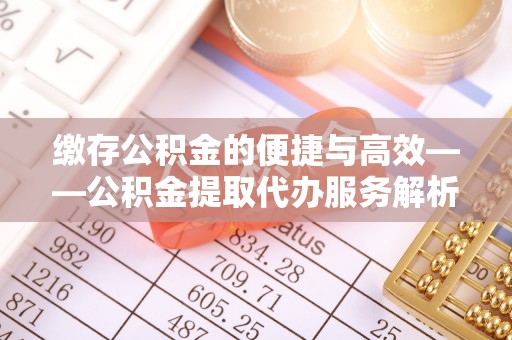 镇海缴存公积金的便捷与高效——公积金提取代办服务解析