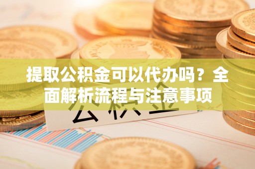 镇海提取公积金可以代办吗？全面解析流程与注意事项
