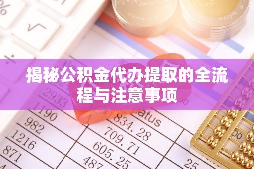 镇海揭秘公积金代办提取的全流程与注意事项