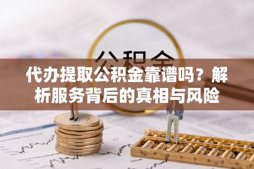 镇海代办提取公积金靠谱吗？解析服务背后的真相与风险
