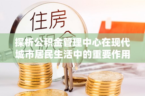 镇海探析公积金管理中心在现代城市居民生活中的重要作用