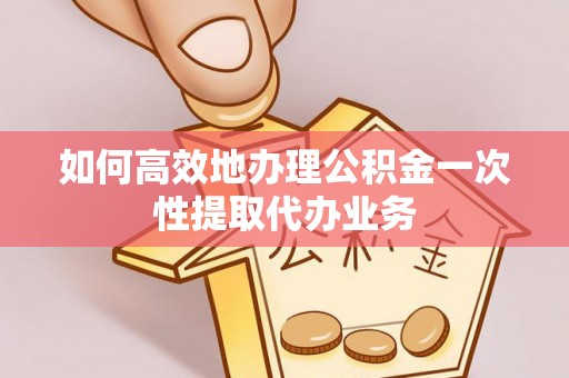 镇海如何高效地办理公积金一次性提取代办业务