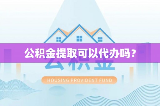 镇海公积金提取可以代办吗？