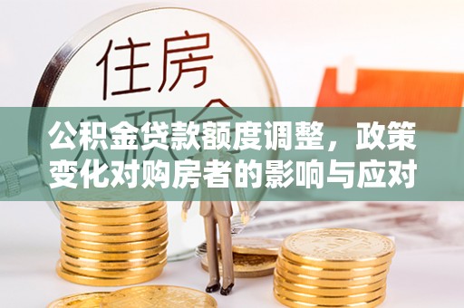镇海公积金贷款额度调整，政策变化对购房者的影响与应对策略