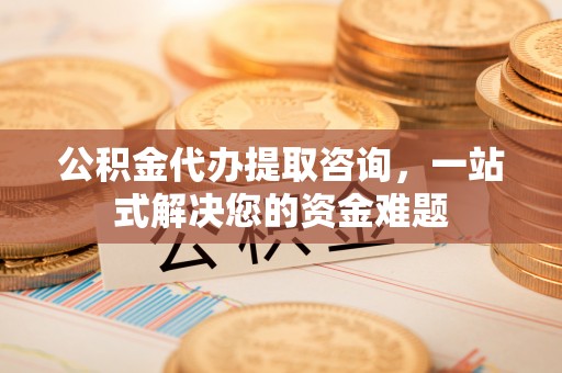 镇海公积金代办提取咨询，一站式解决您的资金难题
