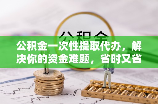 镇海公积金一次性提取代办，解决你的资金难题，省时又省心