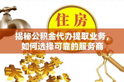 镇海揭秘公积金代办提取业务，如何选择可靠的服务商