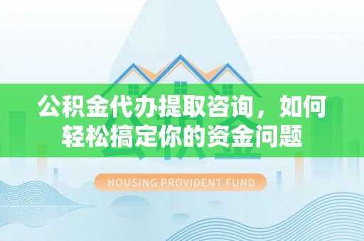 镇海公积金代办提取咨询，如何轻松搞定你的资金问题