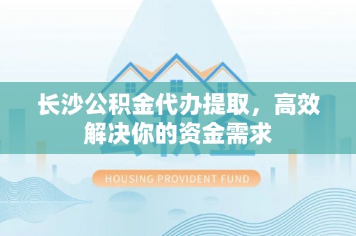 镇海长沙公积金代办提取，高效解决你的资金需求