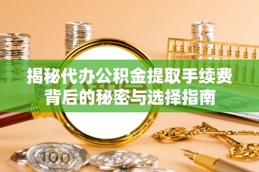 镇海揭秘代办公积金提取手续费背后的秘密与选择指南