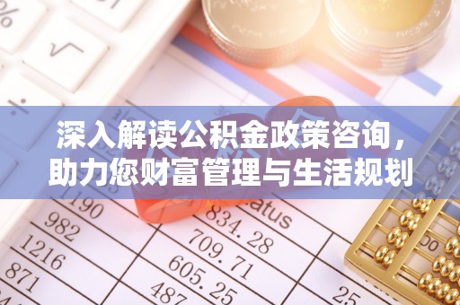 镇海深入解读公积金政策咨询，助力您财富管理与生活规划