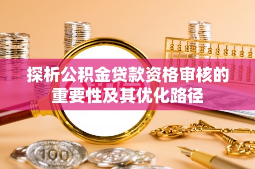 镇海探析公积金贷款资格审核的重要性及其优化路径
