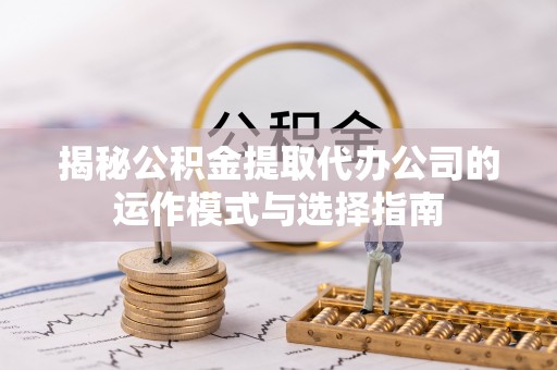 镇海揭秘公积金提取代办公司的运作模式与选择指南