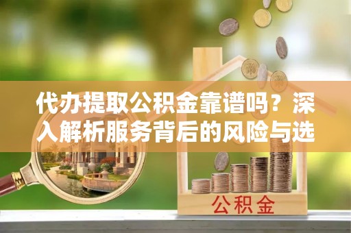 镇海代办提取公积金靠谱吗？深入解析服务背后的风险与选择