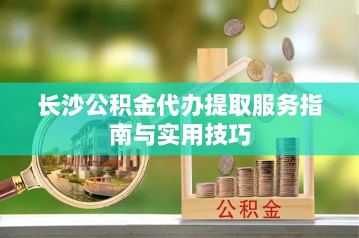 镇海长沙公积金代办提取服务指南与实用技巧