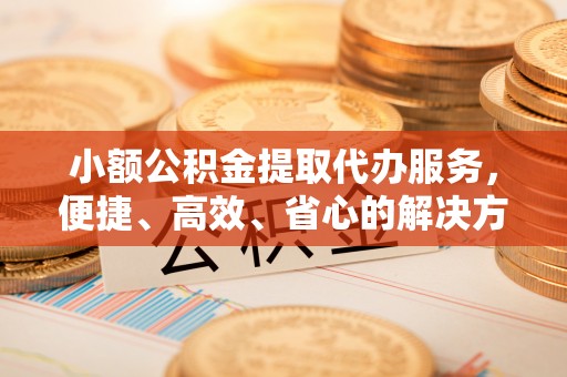 镇海小额公积金提取代办服务，便捷、高效、省心的解决方案