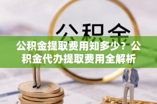 镇海公积金提取费用知多少？公积金代办提取费用全解析