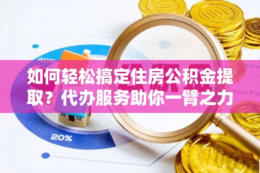 镇海如何轻松搞定住房公积金提取？代办服务助你一臂之力