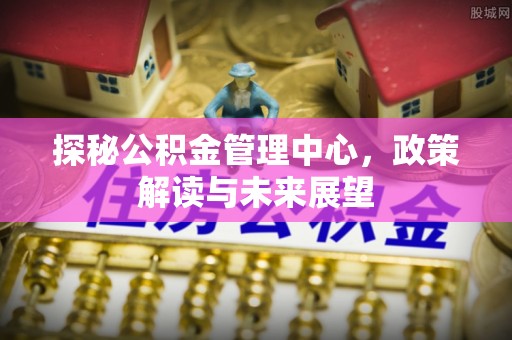 镇海探秘公积金管理中心，政策解读与未来展望