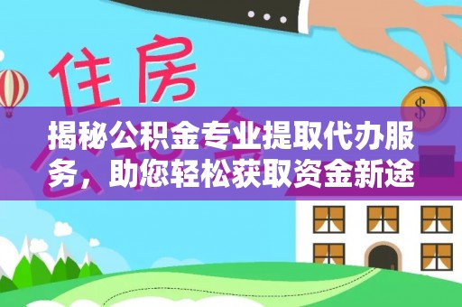 镇海揭秘公积金专业提取代办服务，助您轻松获取资金新途径