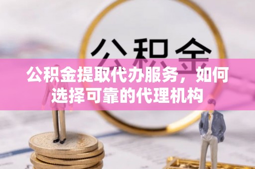 镇海公积金提取代办服务，如何选择可靠的代理机构