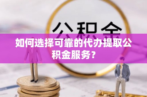 镇海如何选择可靠的代办提取公积金服务？