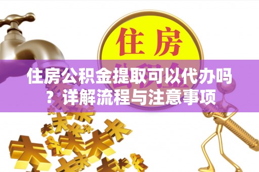 镇海住房公积金提取可以代办吗？详解流程与注意事项