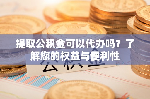 镇海提取公积金可以代办吗？了解您的权益与便利性