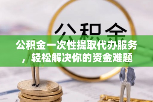 镇海公积金一次性提取代办服务，轻松解决你的资金难题