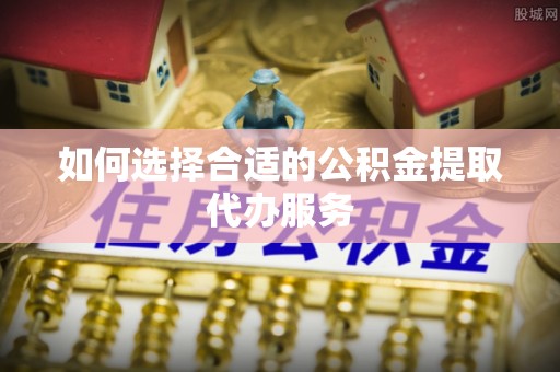镇海如何选择合适的公积金提取代办服务