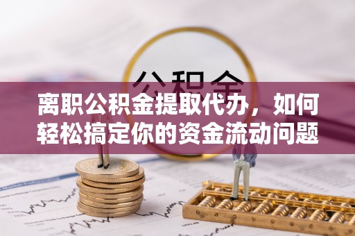 镇海离职公积金提取代办，如何轻松搞定你的资金流动问题