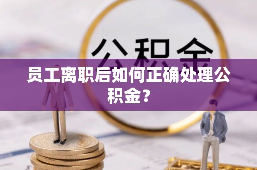 镇海员工离职后如何正确处理公积金？