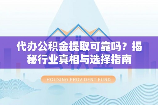镇海代办公积金提取可靠吗？揭秘行业真相与选择指南