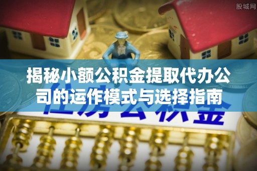 镇海揭秘小额公积金提取代办公司的运作模式与选择指南