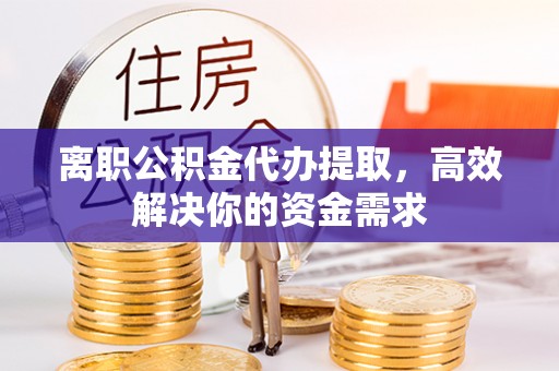 镇海离职公积金代办提取，高效解决你的资金需求