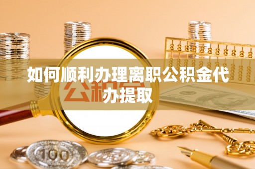 镇海如何顺利办理离职公积金代办提取