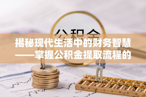 镇海揭秘现代生活中的财务智慧——掌握公积金提取流程的关键步骤