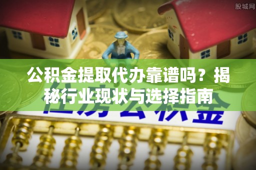 镇海公积金提取代办靠谱吗？揭秘行业现状与选择指南