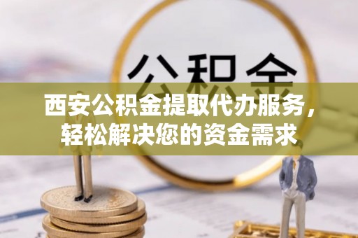 镇海西安公积金提取代办服务，轻松解决您的资金需求