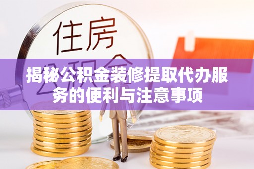 镇海揭秘公积金装修提取代办服务的便利与注意事项