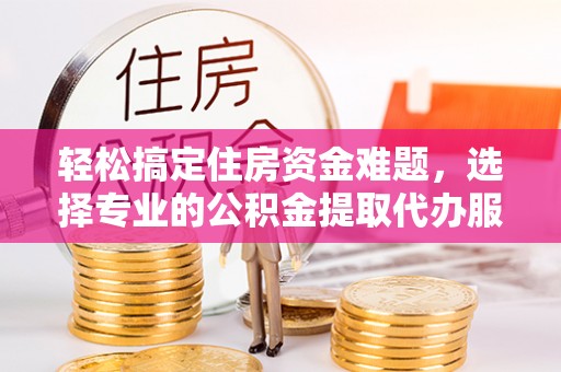 镇海轻松搞定住房资金难题，选择专业的公积金提取代办服务
